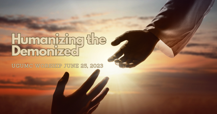 Humanizing the Demonized – UGUMC Worship June 25 2023
